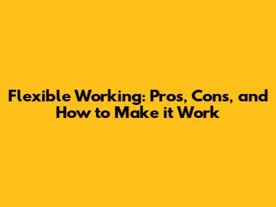 Flexible Working: Pros, Cons, and How to Make it Work