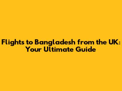 Flights to Bangladesh from the UK: Your Ultimate Guide