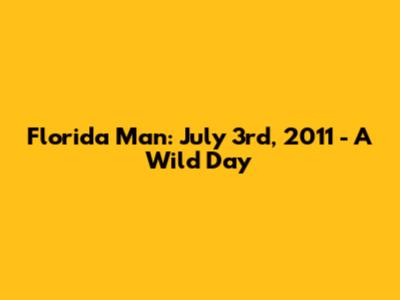 Florida Man: July 3rd, 2011 - A Wild Day