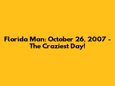 Florida Man: October 26, 2007 - The Craziest Day!