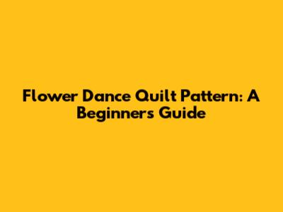 Flower Dance Quilt Pattern: A Beginner's Guide