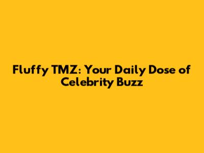Fluffy TMZ: Your Daily Dose of Celebrity Buzz