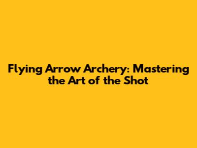 Flying Arrow Archery: Mastering the Art of the Shot
