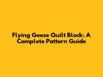 Flying Geese Quilt Block: A Complete Pattern Guide