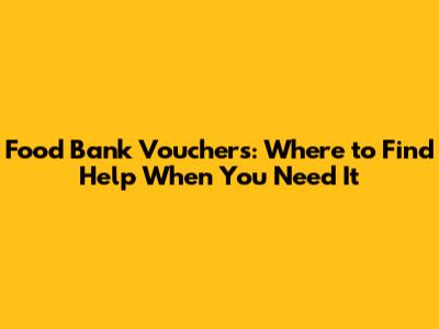 Food Bank Vouchers: Where to Find Help When You Need It