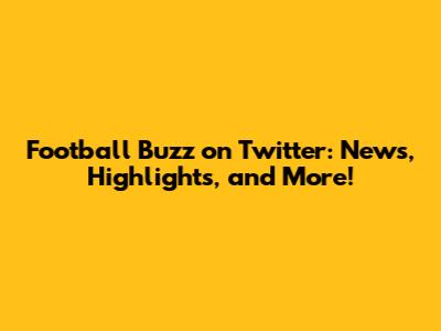 Football Buzz on Twitter: News, Highlights, and More!