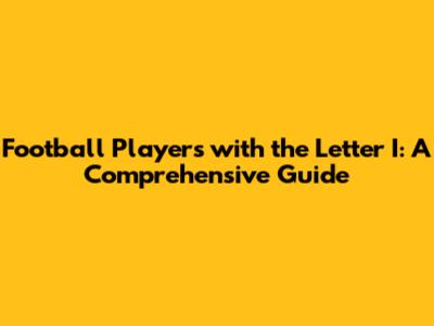 Football Players with the Letter 'I': A Comprehensive Guide