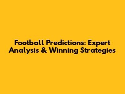 Football Predictions: Expert Analysis & Winning Strategies