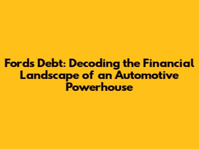 Ford's Debt: Decoding the Financial Landscape of an Automotive Powerhouse