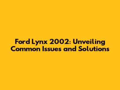 Ford Lynx 2002: Unveiling Common Issues and Solutions