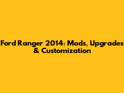 Ford Ranger 2014: Mods, Upgrades & Customization