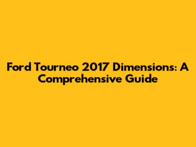 Ford Tourneo 2017 Dimensions: A Comprehensive Guide