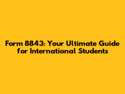 Form 8843: Your Ultimate Guide for International Students