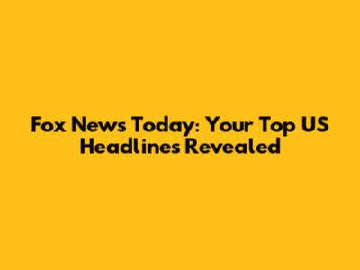 Fox News Today: Your Top US Headlines Revealed