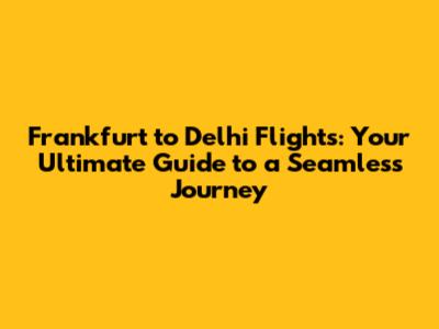 Frankfurt to Delhi Flights: Your Ultimate Guide to a Seamless Journey