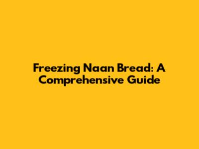 Freezing Naan Bread: A Comprehensive Guide