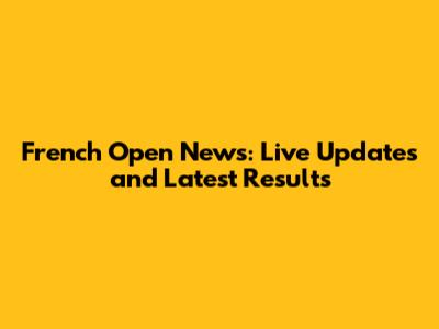 French Open News: Live Updates and Latest Results