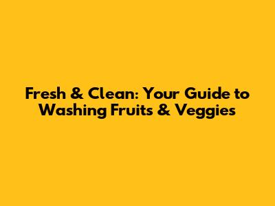 Fresh & Clean: Your Guide to Washing Fruits & Veggies