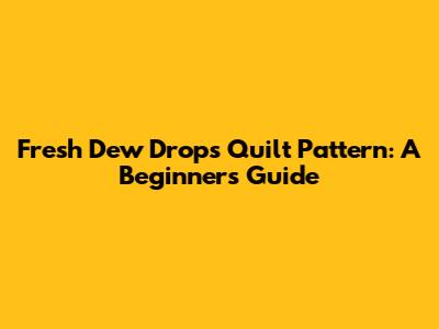 Fresh Dew Drops Quilt Pattern: A Beginner's Guide