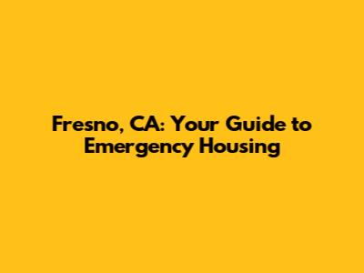 Fresno, CA: Your Guide to Emergency Housing
