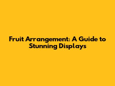 Fruit Arrangement: A Guide to Stunning Displays