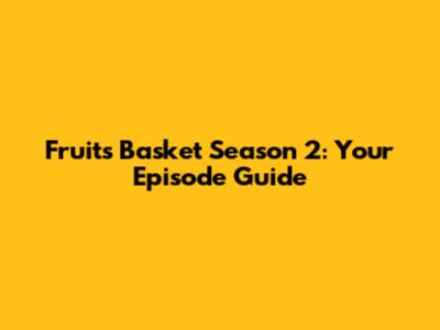 Fruits Basket Season 2: Your Episode Guide