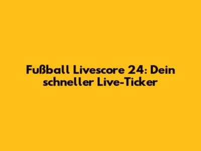Fußball Livescore 24: Dein schneller Live-Ticker