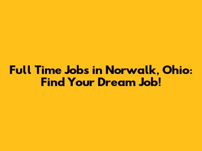 Full Time Jobs in Norwalk, Ohio: Find Your Dream Job!