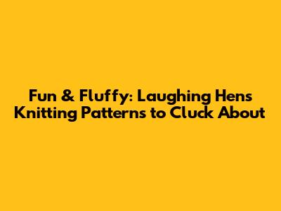 Fun & Fluffy: Laughing Hens Knitting Patterns to Cluck About