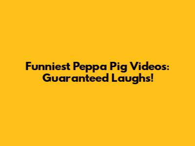 Funniest Peppa Pig Videos: Guaranteed Laughs!