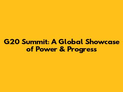 G20 Summit: A Global Showcase of Power & Progress