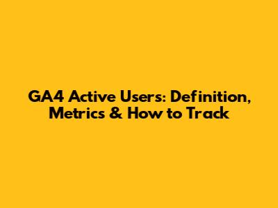 GA4 Active Users: Definition, Metrics & How to Track