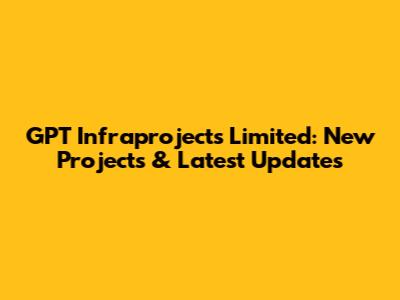 GPT Infraprojects Limited: New Projects & Latest Updates
