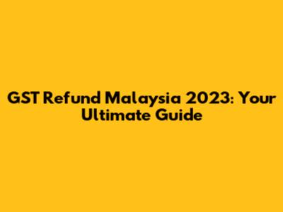 GST Refund Malaysia 2023: Your Ultimate Guide
