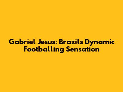 Gabriel Jesus: Brazil's Dynamic Footballing Sensation