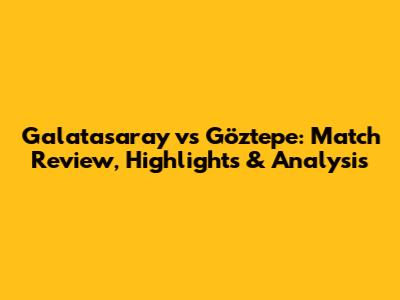 Galatasaray vs Göztepe: Match Review, Highlights & Analysis