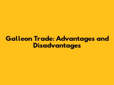 Galleon Trade: Advantages and Disadvantages