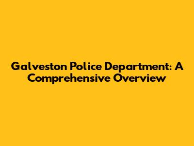 Galveston Police Department: A Comprehensive Overview