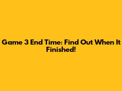 Game 3 End Time: Find Out When It Finished!