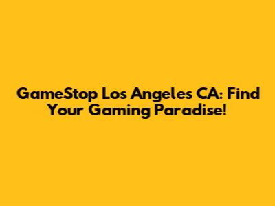 GameStop Los Angeles CA: Find Your Gaming Paradise!