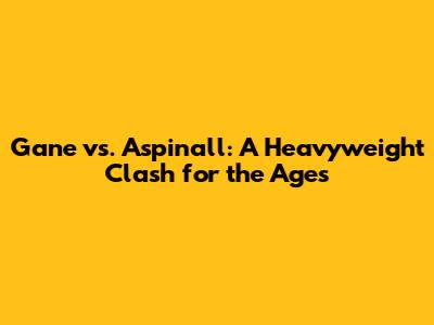 Gane vs. Aspinall: A Heavyweight Clash for the Ages