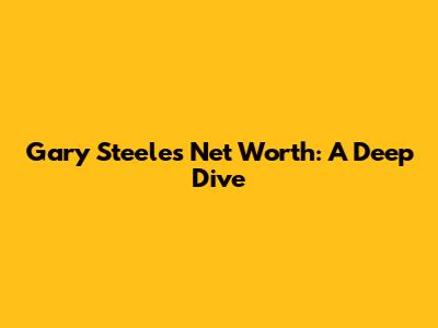 Gary Steele's Net Worth: A Deep Dive
