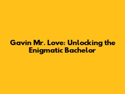 Gavin Mr. Love: Unlocking the Enigmatic Bachelor