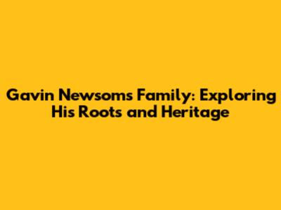 Gavin Newsom's Family: Exploring His Roots and Heritage