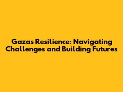 Gaza's Resilience: Navigating Challenges and Building Futures