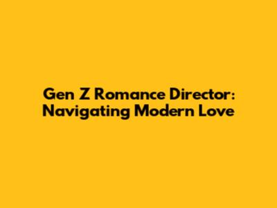 Gen Z Romance Director: Navigating Modern Love