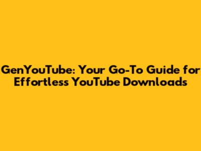 GenYouTube: Your Go-To Guide for Effortless YouTube Downloads