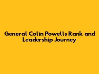 General Colin Powell's Rank and Leadership Journey