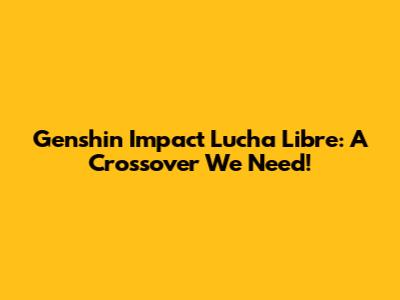 Genshin Impact Lucha Libre: A Crossover We Need!