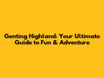 Genting Highland: Your Ultimate Guide to Fun & Adventure